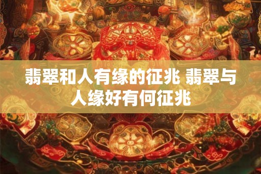 翡翠和人有缘的征兆 翡翠与人缘好有何征兆