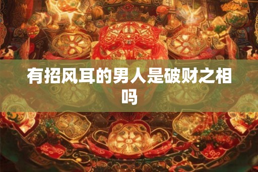 有招风耳的男人是破财之相吗 有招风耳的男人是破财之相吗