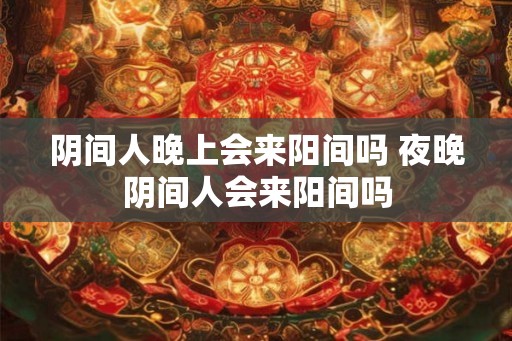 阴间人晚上会来阳间吗 夜晚阴间人会来阳间吗 阴间人晚上会来阳间吗 夜晚阴间人会来阳间吗
