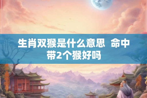 生肖双猴是什么意思  命中带2个猴好吗
