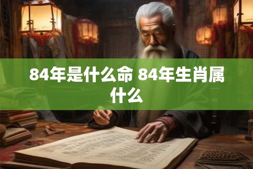84年是什么命 84年生肖属什么 84年是什么命 84年生肖属什么