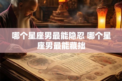 哪个星座男最能隐忍 哪个星座男最能藏拙 哪个星座男最能隐忍 哪个星座男最能藏拙
