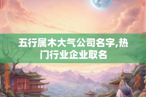 五行属木大气公司名字,热门行业企业取名