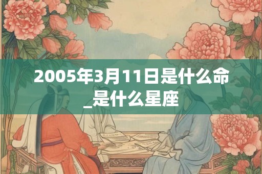 2005年3月11日是什么命_是什么星座