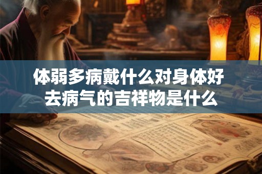 体弱多病戴什么对身体好 去病气的吉祥物是什么