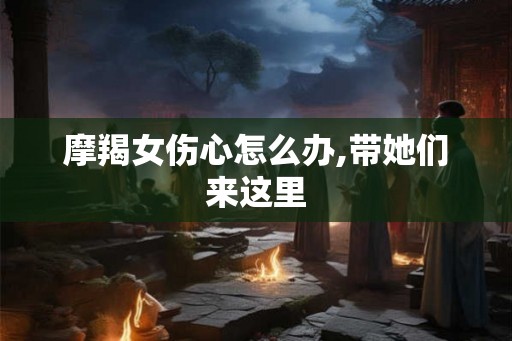 摩羯女伤心怎么办,带她们来这里