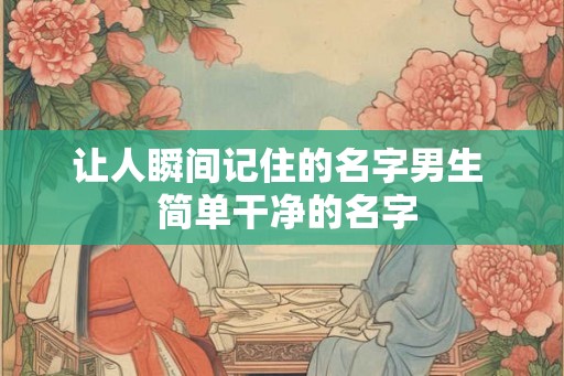 让人瞬间记住的名字男生  简单干净的名字