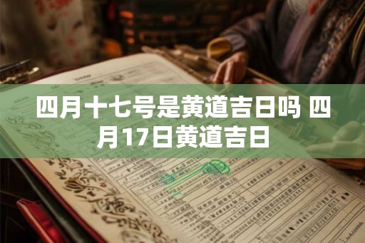 四月十七号是黄道吉日吗 四月17日黄道吉日