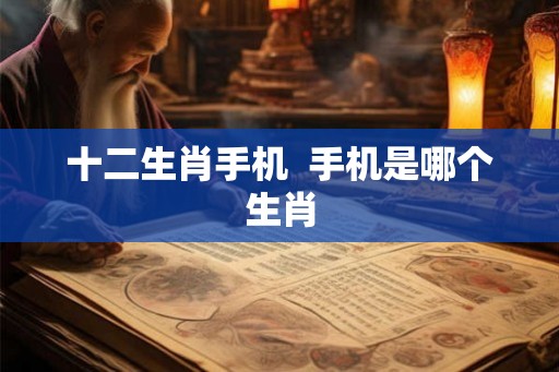 十二生肖手机  手机是哪个生肖