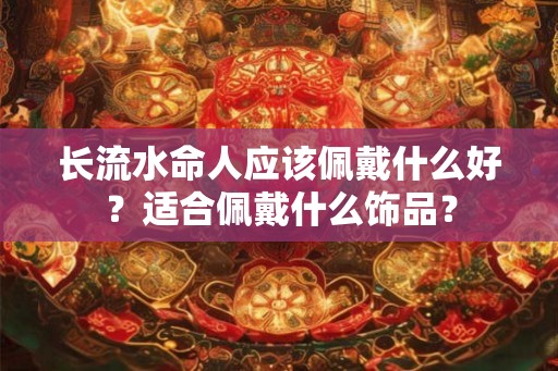 长流水命人应该佩戴什么好？适合佩戴什么饰品？