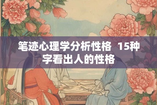 笔迹心理学分析性格  15种字看出人的性格