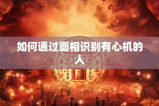 如何通过面相识别有心机的人 如何通过面相识别有心机的人