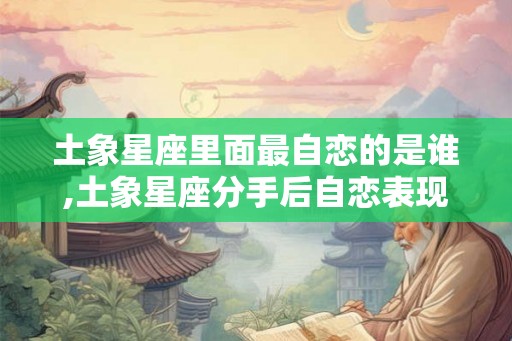 土象星座里面最自恋的是谁,土象星座分手后自恋表现