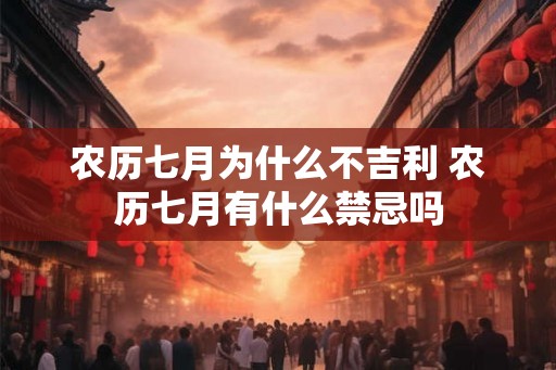 农历七月为什么不吉利 农历七月有什么禁忌吗 农历七月为什么不吉利 农历七月有什么禁忌吗