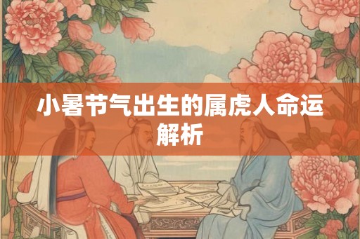小暑节气出生的属虎人命运解析 小暑节气出生的属虎人命运解析