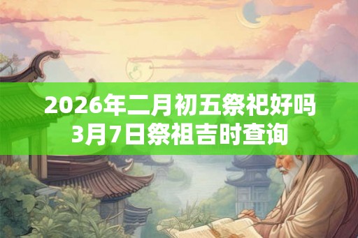 2026年二月初五祭祀好吗3月7日祭祖吉时查询