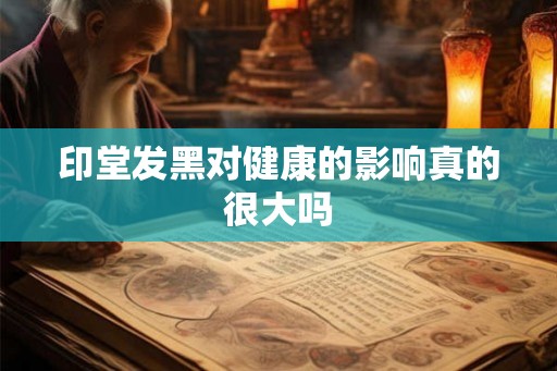 印堂发黑对健康的影响真的很大吗