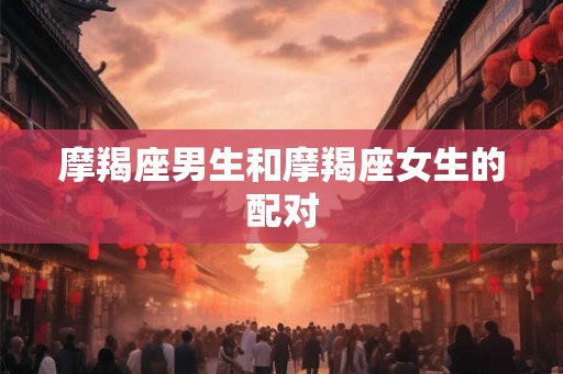 摩羯座男生和摩羯座女生的配对