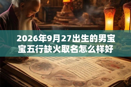 2026年9月27出生的男宝宝五行缺火取名怎么样好 2026年9月27出生的男宝宝五行缺火取名怎么样好