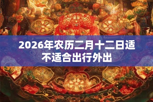2026年农历二月十二日适不适合出行外出