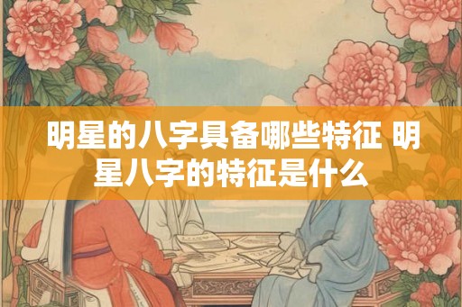 明星的八字具备哪些特征 明星八字的特征是什么