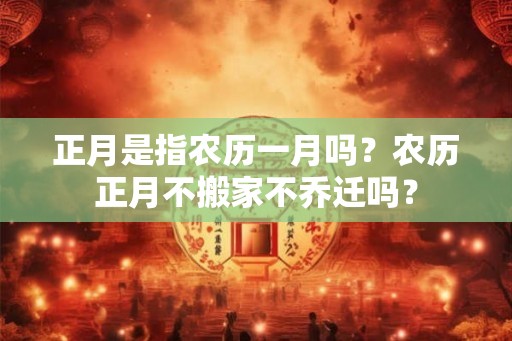 正月是指农历一月吗?农历正月不搬家不乔迁吗? 正月是指农历一月吗?农历正月不搬家不乔迁吗?
