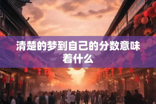 清楚的梦到自己的分数意味着什么 清楚的梦到自己的分数意味着什么