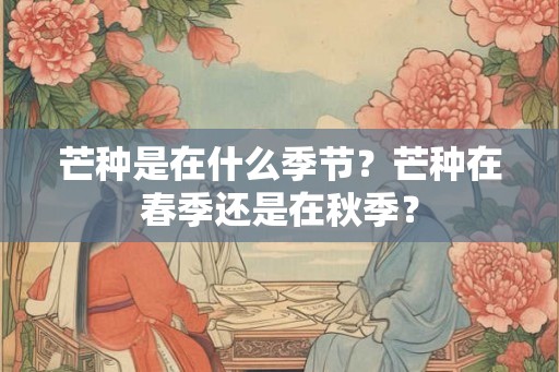 芒种是在什么季节?芒种在春季还是在秋季? 芒种是在什么季节?芒种在春季还是在秋季?