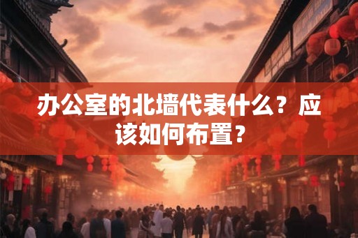 办公室的北墙代表什么？应该如何布置？