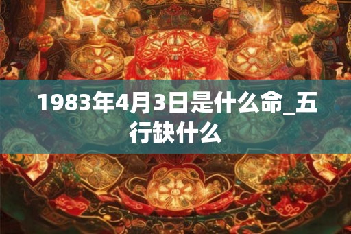 1983年4月3日是什么命_五行缺什么