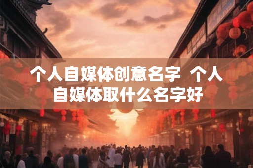 个人自媒体创意名字  个人自媒体取什么名字好
