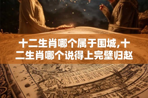 十二生肖哪个属于围城,十二生肖哪个说得上完壁归赵
