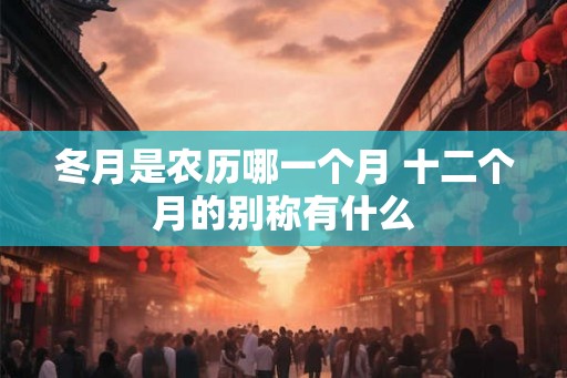 冬月是农历哪一个月 十二个月的别称有什么 冬月是农历哪一个月 十二个月的别称有什么