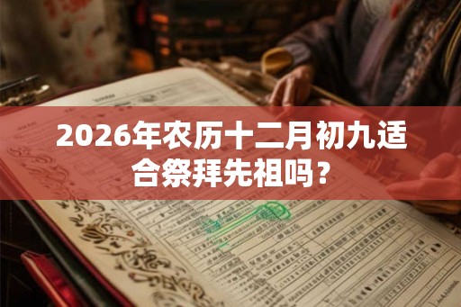 2026年农历十二月初九适合祭拜先祖吗？