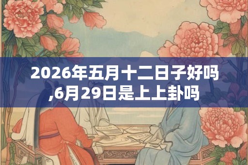 2026年五月十二日子好吗,6月29日是上上卦吗