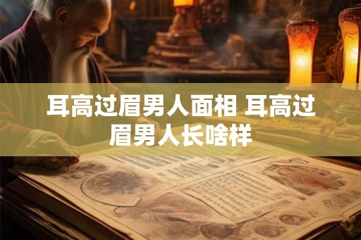 耳高过眉男人面相 耳高过眉男人长啥样