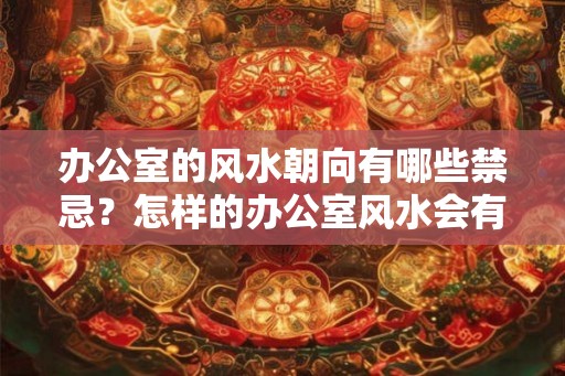 办公室的风水朝向有哪些禁忌？怎样的办公室风水会有贵人相助？