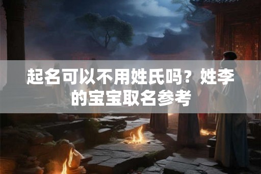 起名可以不用姓氏吗?姓李的宝宝取名参考 起名可以不用姓氏吗?姓李的宝宝取名参考