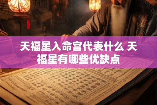 天福星入命宫代表什么 天福星有哪些优缺点 天福星入命宫代表什么 天福星有哪些优缺点