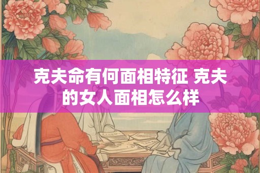 克夫命有何面相特征 克夫的女人面相怎么样