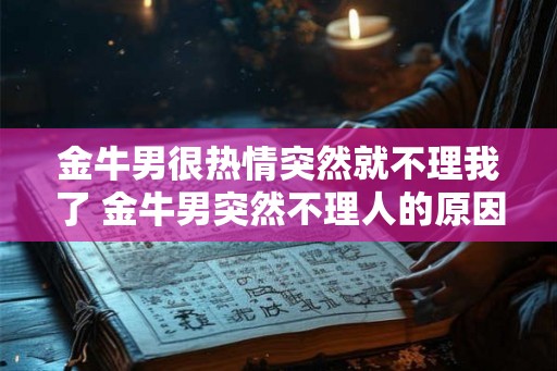 金牛男很热情突然就不理我了 金牛男突然不理人的原因
