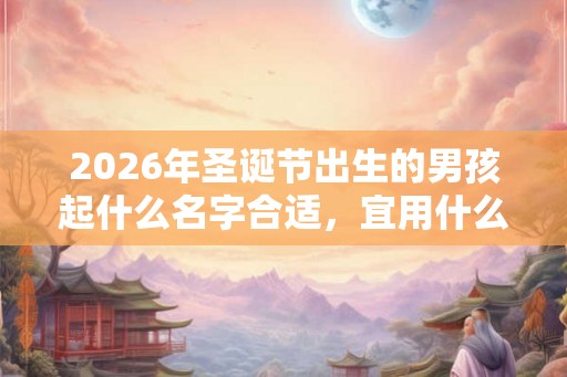 2026年圣诞节出生的男孩起什么名字合适,宜用什么字 2026年圣诞节出生的男孩起什么名字合适,宜用什么字