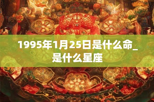 1995年1月25日是什么命_是什么星座