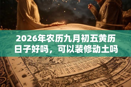 2026年农历九月初五黄历日子好吗，可以装修动土吗？