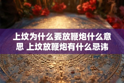 上坟为什么要放鞭炮什么意思 上坟放鞭炮有什么忌讳