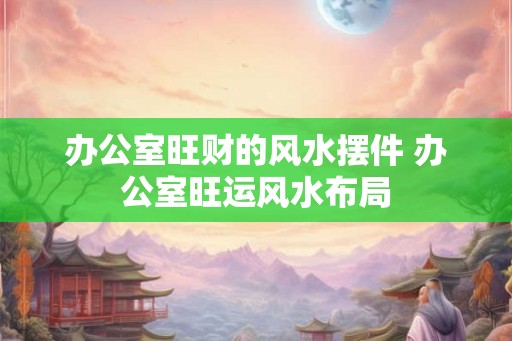 办公室旺财的风水摆件 办公室旺运风水布局