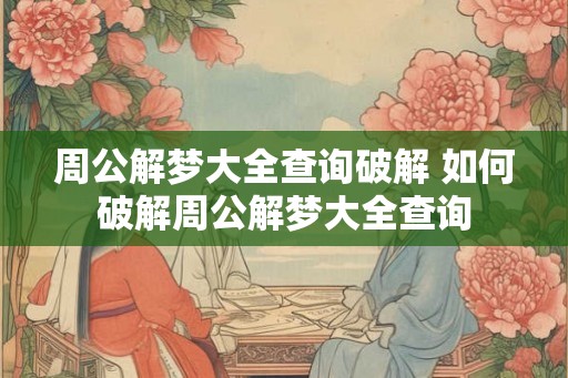 周公解梦大全查询破解 如何破解周公解梦大全查询