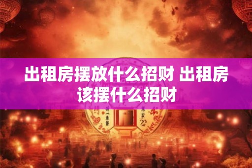 出租房摆放什么招财 出租房该摆什么招财