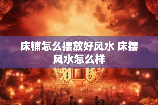 床铺怎么摆放好风水 床摆风水怎么样