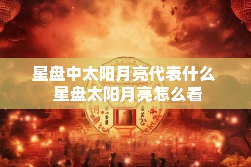 星盘中太阳月亮代表什么 星盘太阳月亮怎么看 星盘中太阳月亮代表什么 星盘太阳月亮怎么看
